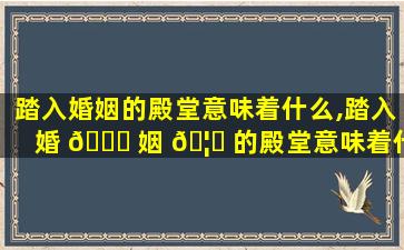 踏入婚姻的殿堂意味着什么,踏入婚 🍁 姻 🦆 的殿堂意味着什么意思